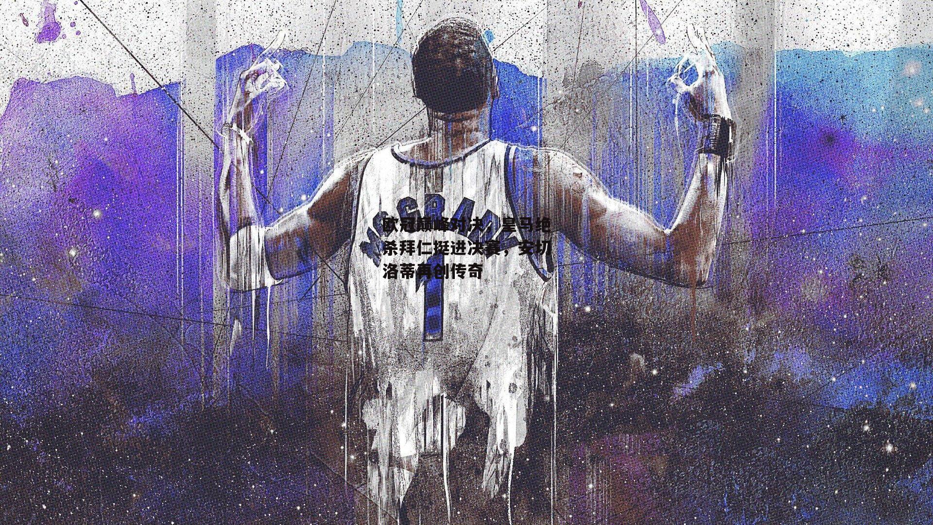 欧冠巅峰对决,皇马绝杀拜仁挺进决赛,安切洛蒂再创传奇