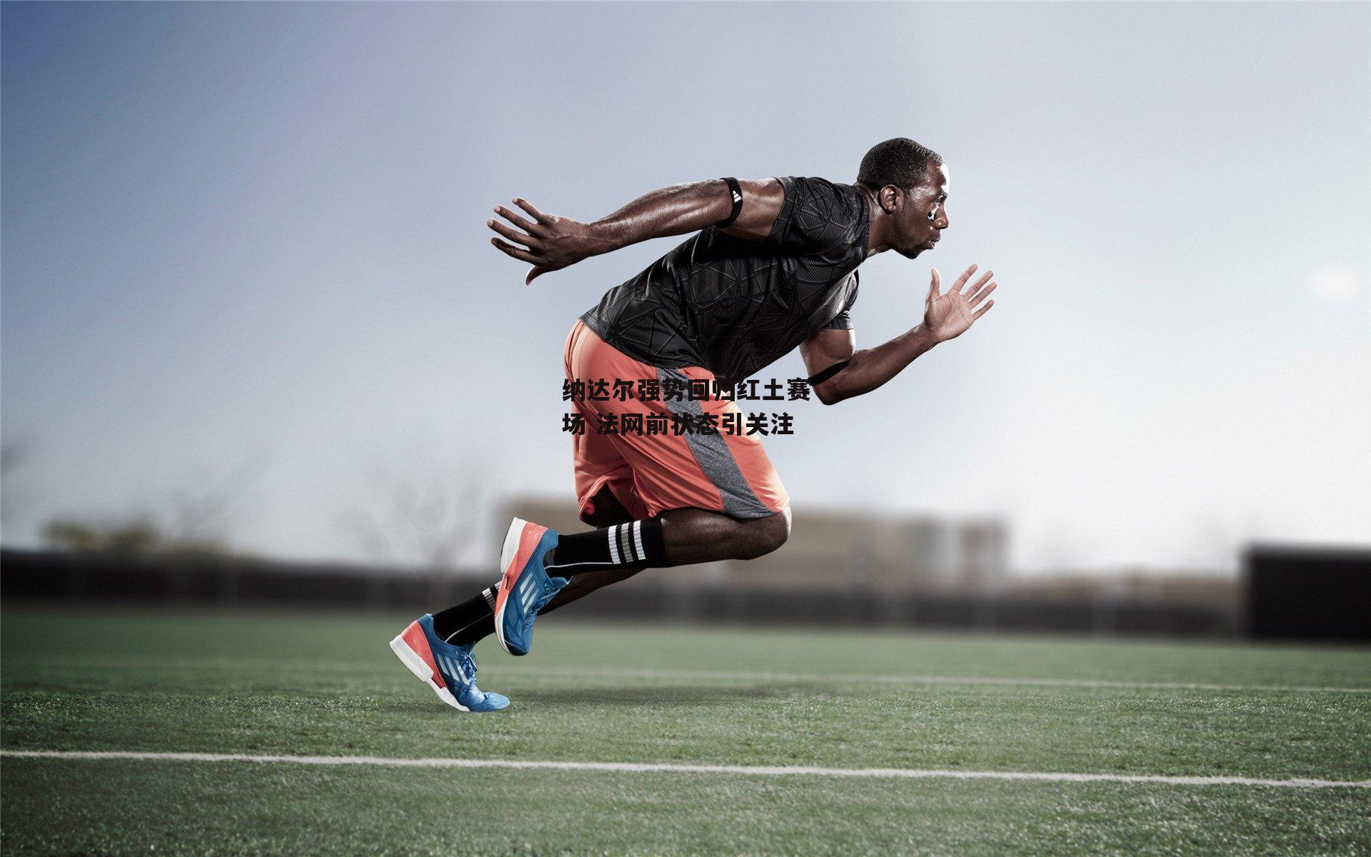 纳达尔强势回归红土赛场 法网前状态引关注