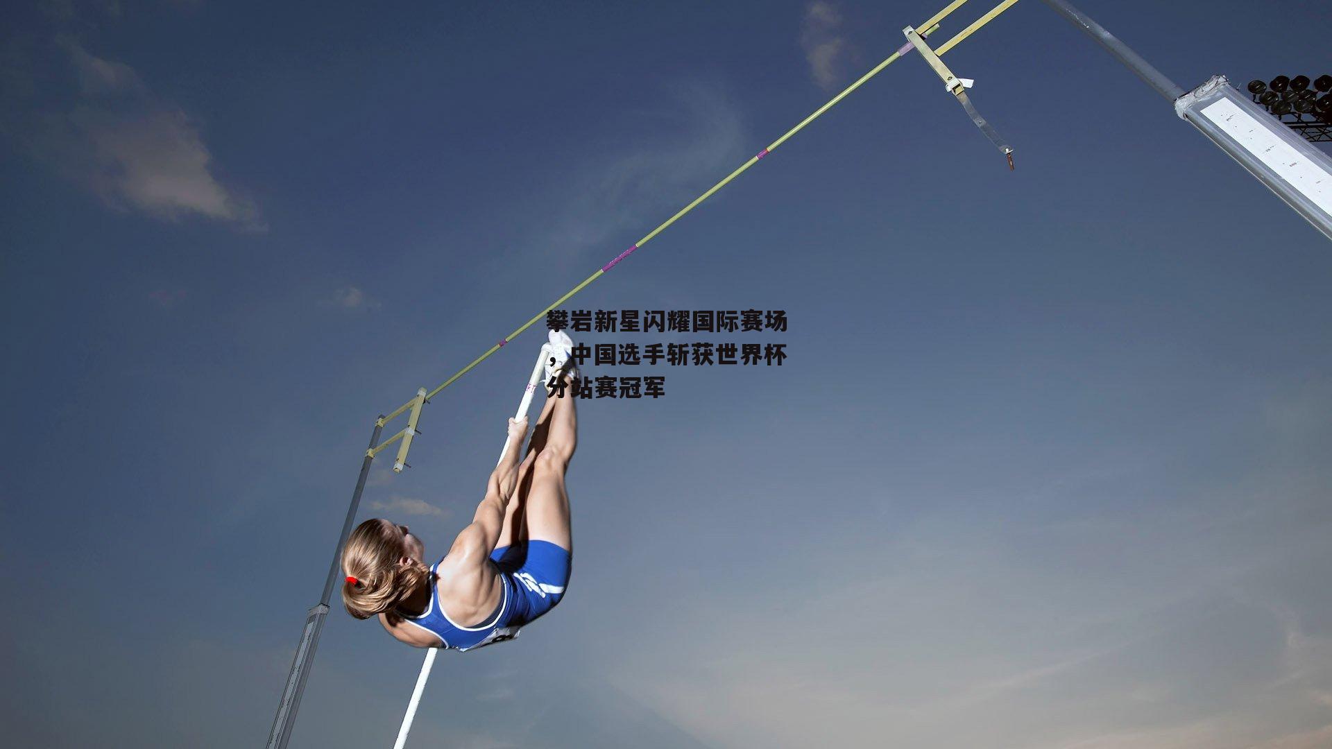 攀岩新星闪耀国际赛场,中国选手斩获世界杯分站赛冠军