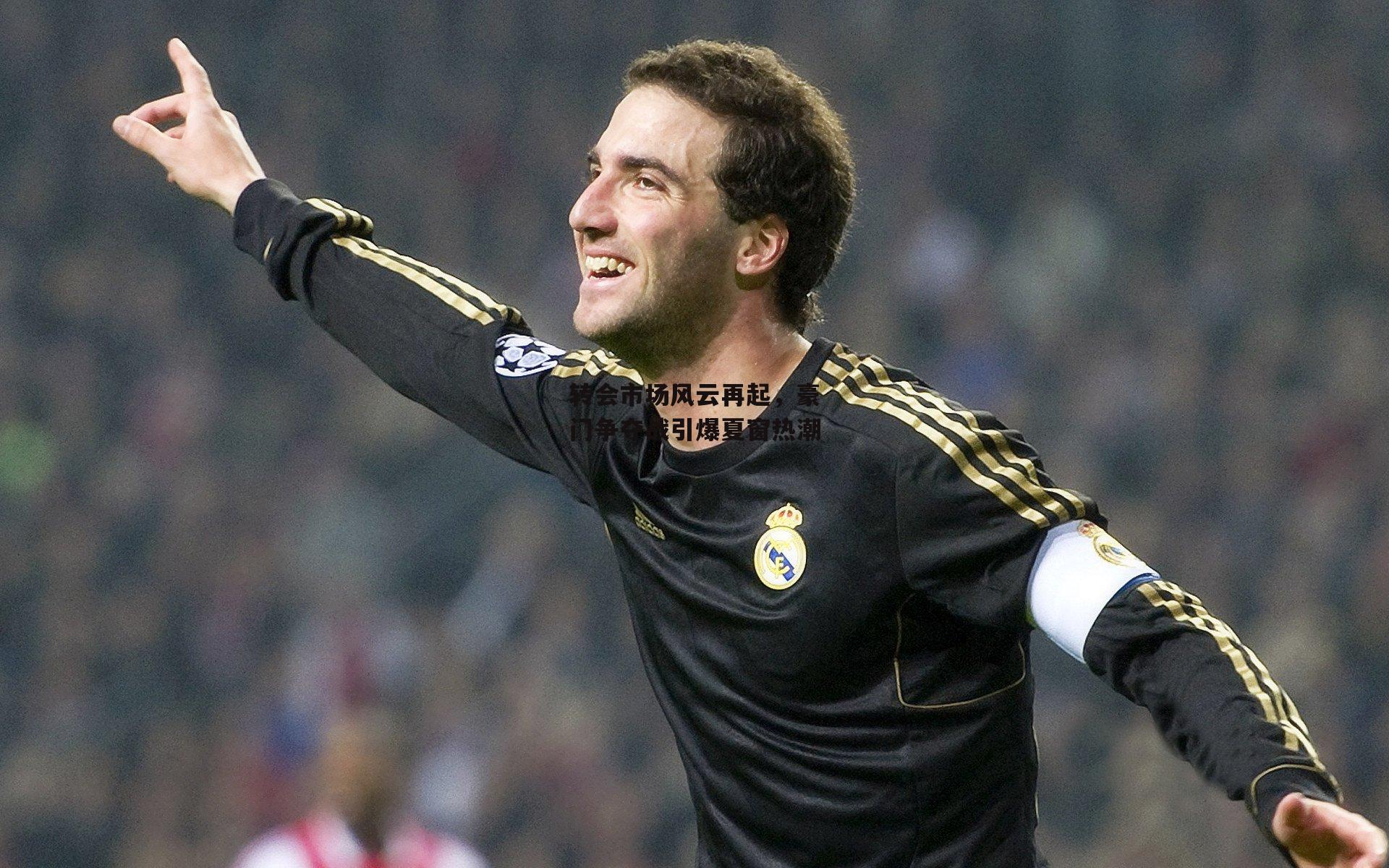 转会市场风云再起，豪门争夺战引爆夏窗热潮