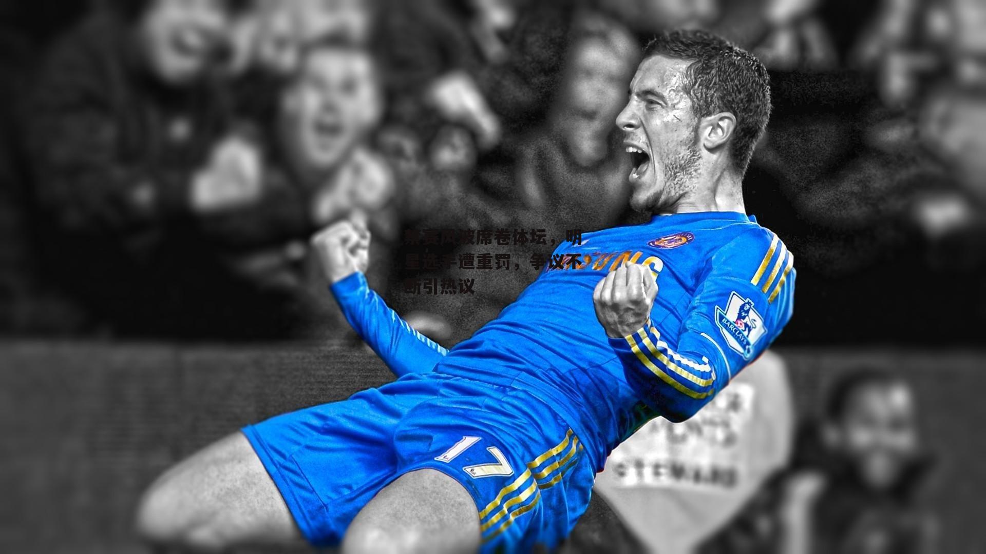 禁赛风波席卷体坛，明星选手遭重罚，争议不断引热议