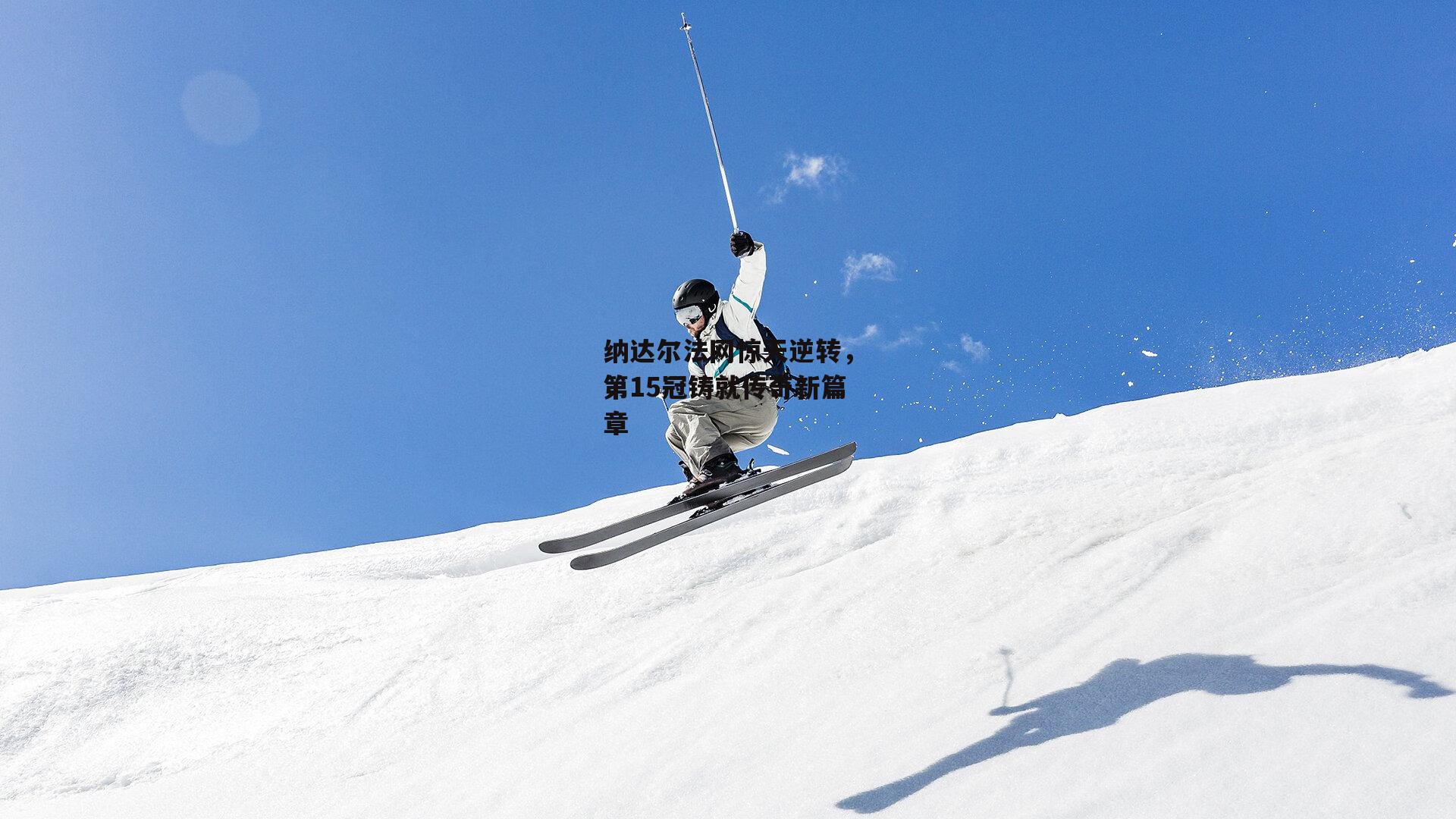 纳达尔法网惊天逆转，第15冠铸就传奇新篇章